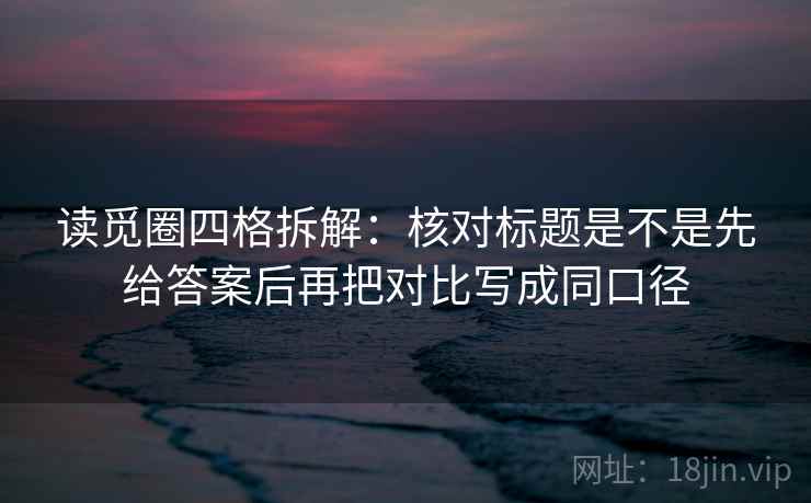 读觅圈四格拆解：核对标题是不是先给答案后再把对比写成同口径