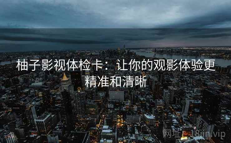 柚子影视体检卡：让你的观影体验更精准和清晰
