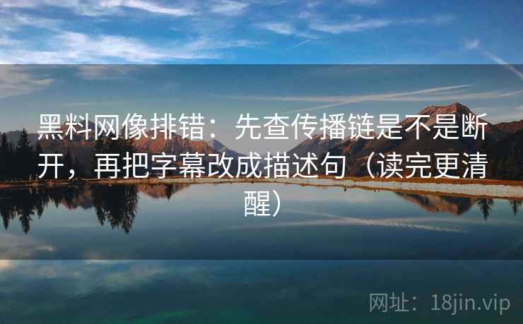 黑料网像排错：先查传播链是不是断开，再把字幕改成描述句（读完更清醒）