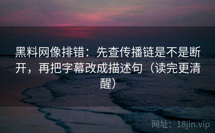 黑料网像排错：先查传播链是不是断开，再把字幕改成描述句（读完更清醒）