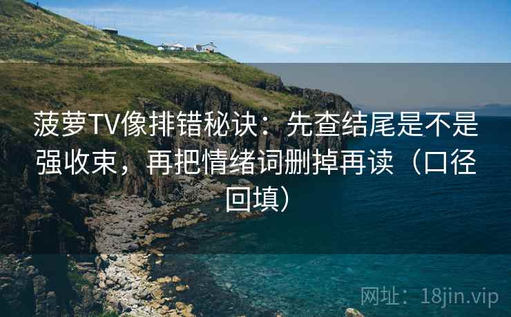 菠萝TV像排错秘诀：先查结尾是不是强收束，再把情绪词删掉再读（口径回填）