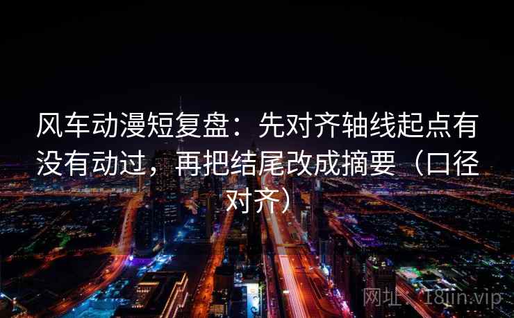 风车动漫短复盘:先对齐轴线起点有没有动过,再把结尾改成摘要(口径对齐) 风车动漫短复盘:先对齐轴线起点有没有动过,再把结尾改成摘要(口径对齐)