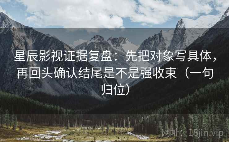 星辰影视证据复盘：先把对象写具体，再回头确认结尾是不是强收束（一句归位）