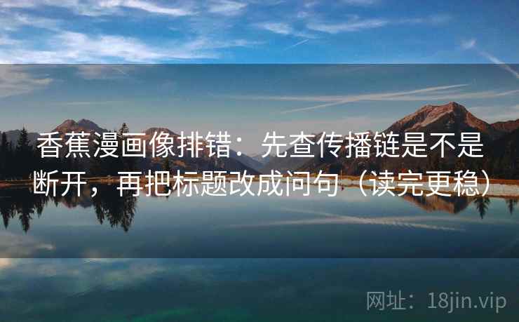 香蕉漫画像排错:先查传播链是不是断开,再把标题改成问句(读完更稳) 香蕉漫画像排错:先查传播链是不是断开,再把标题改成问句(读完更稳)