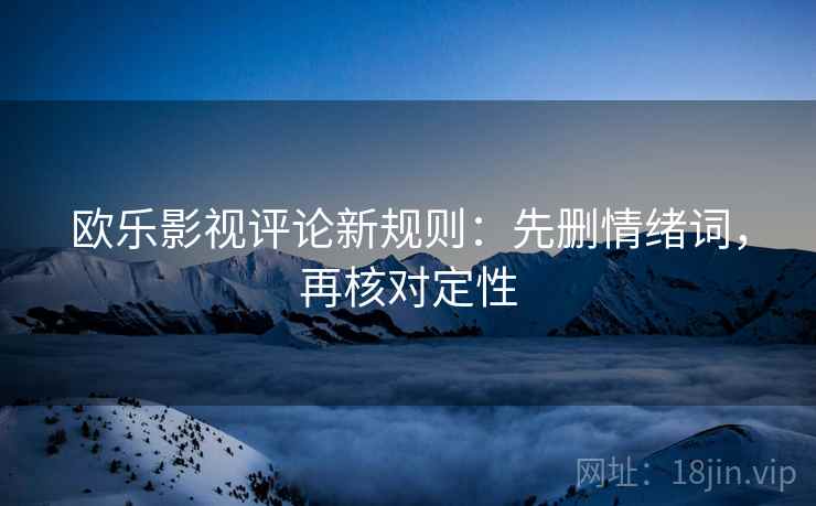 欧乐影视评论新规则:先删情绪词,再核对定性 欧乐影视评论新规则:先删情绪词,再核对定性