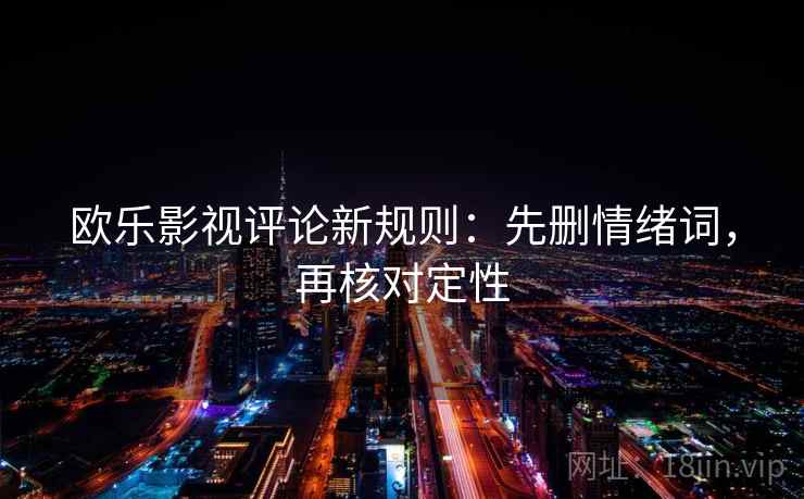 欧乐影视评论新规则:先删情绪词,再核对定性 欧乐影视评论新规则:先删情绪词,再核对定性
