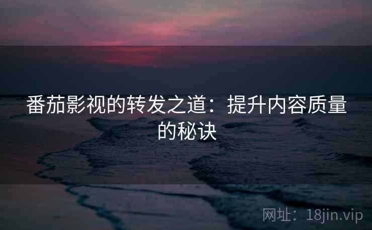 番茄影视的转发之道：提升内容质量的秘诀