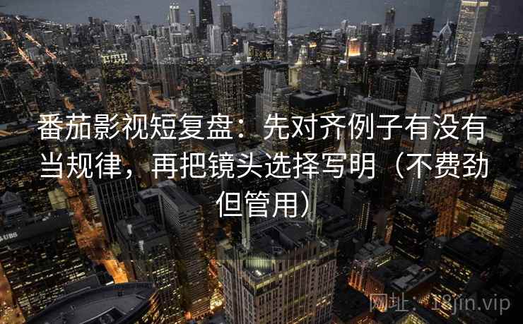 番茄影视短复盘:先对齐例子有没有当规律,再把镜头选择写明(不费劲但管用) 番茄影视短复盘:先对齐例子有没有当规律,再把镜头选择写明(不费劲但管用)