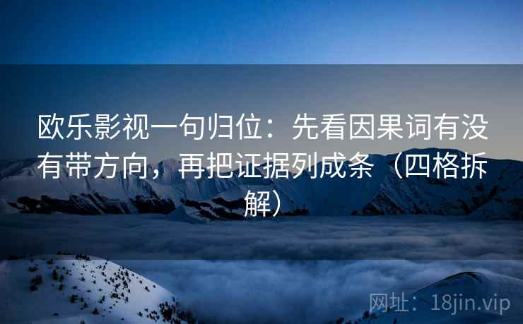 欧乐影视一句归位:先看因果词有没有带方向,再把证据列成条(四格拆解) 欧乐影视一句归位:先看因果词有没有带方向,再把证据列成条(四格拆解)