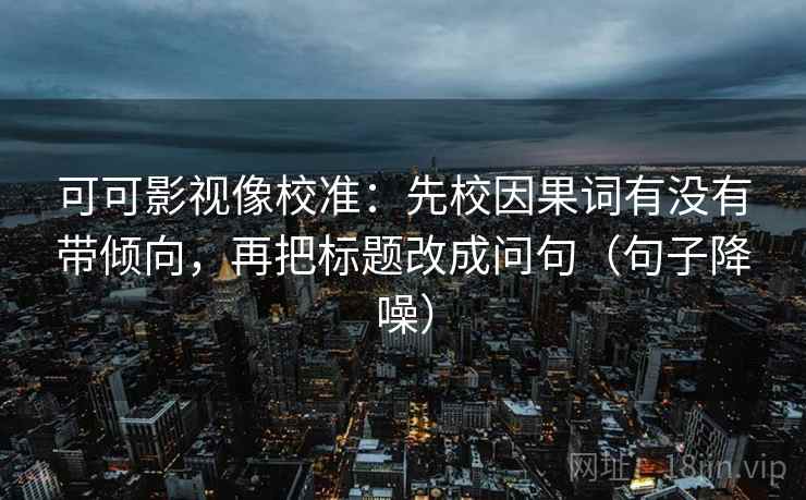 可可影视像校准:先校因果词有没有带倾向,再把标题改成问句(句子降噪) 可可影视像校准:先校因果词有没有带倾向,再把标题改成问句(句子降噪)