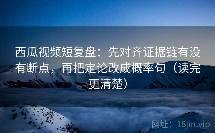 西瓜视频短复盘:先对齐证据链有没有断点,再把定论改成概率句(读完更清楚) 西瓜视频短复盘:先对齐证据链有没有断点,再把定论改成概率句(读完更清楚)