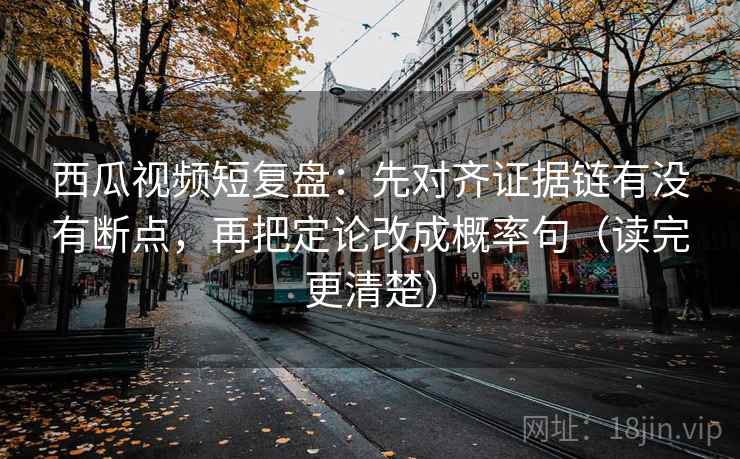 西瓜视频短复盘:先对齐证据链有没有断点,再把定论改成概率句(读完更清楚) 西瓜视频短复盘:先对齐证据链有没有断点,再把定论改成概率句(读完更清楚)
