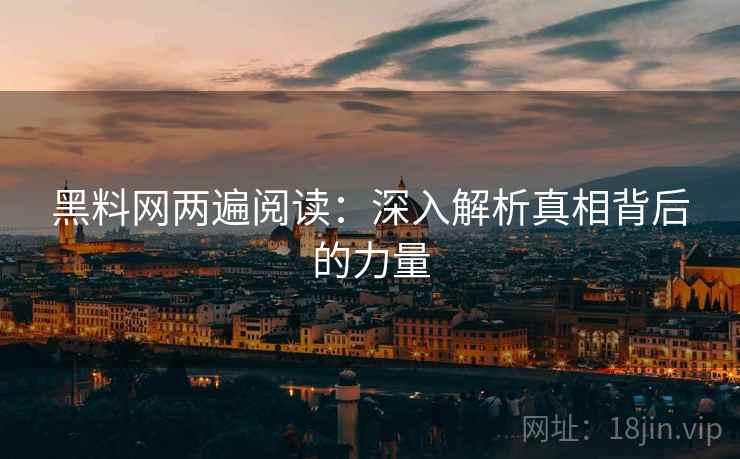 黑料网两遍阅读:深入解析真相背后的力量 黑料网两遍阅读:深入解析真相背后的力量