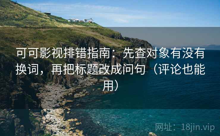 可可影视排错指南:先查对象有没有换词,再把标题改成问句(评论也能用) 可可影视排错指南:先查对象有没有换词,再把标题改成问句(评论也能用)