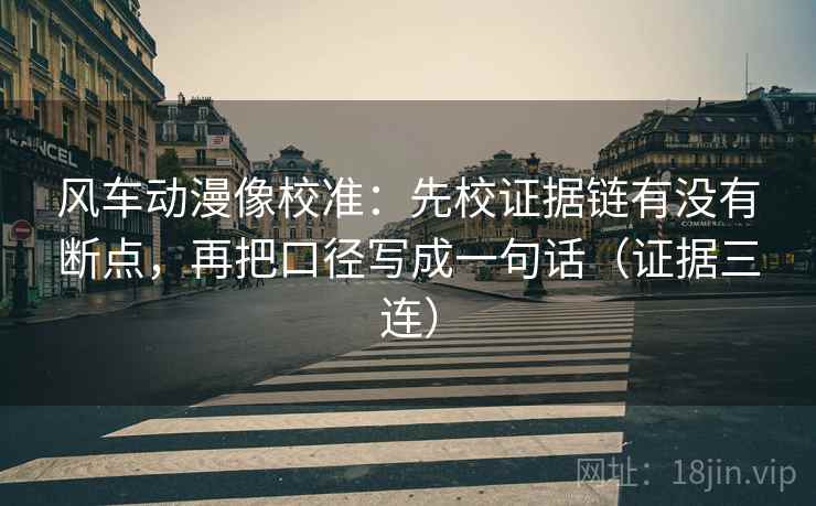 风车动漫像校准:先校证据链有没有断点,再把口径写成一句话(证据三连) 风车动漫像校准:先校证据链有没有断点,再把口径写成一句话(证据三连)