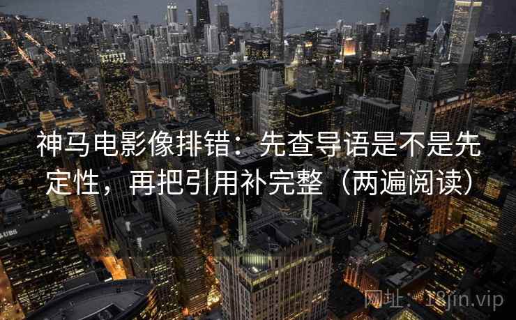 神马电影像排错:先查导语是不是先定性,再把引用补完整(两遍阅读) 神马电影像排错:先查导语是不是先定性,再把引用补完整(两遍阅读)