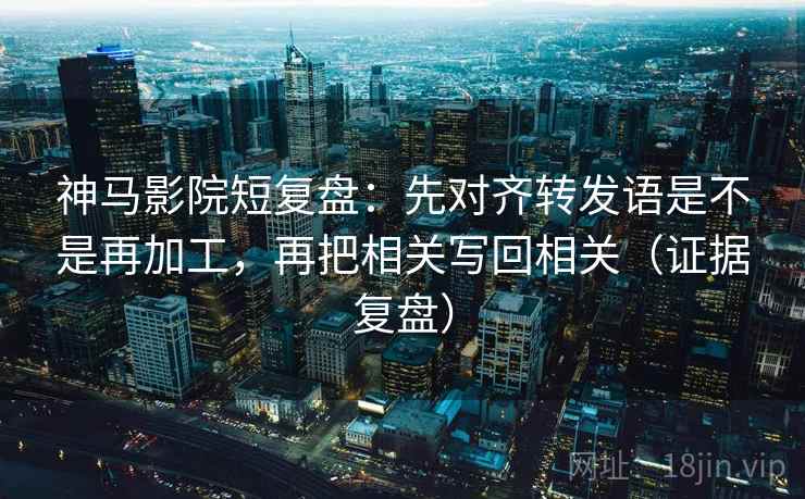 神马影院短复盘:先对齐转发语是不是再加工,再把相关写回相关(证据复盘) 神马影院短复盘:先对齐转发语是不是再加工,再把相关写回相关(证据复盘)