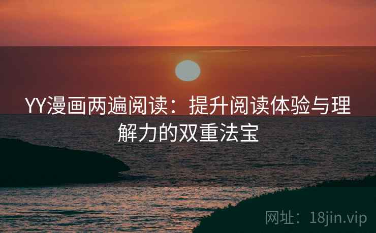 YY漫画两遍阅读:提升阅读体验与理解力的双重法宝 YY漫画两遍阅读:提升阅读体验与理解力的双重法宝