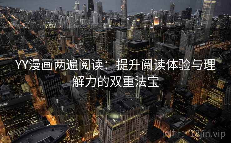 YY漫画两遍阅读:提升阅读体验与理解力的双重法宝 YY漫画两遍阅读:提升阅读体验与理解力的双重法宝