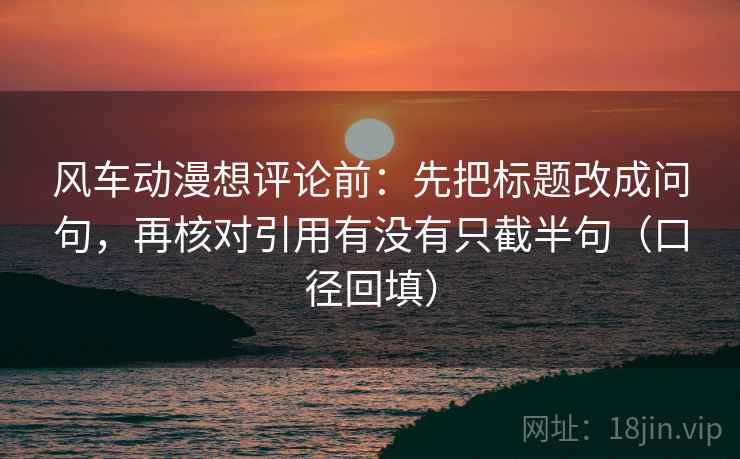 风车动漫想评论前:先把标题改成问句,再核对引用有没有只截半句(口径回填) 风车动漫想评论前:先把标题改成问句,再核对引用有没有只截半句(口径回填)