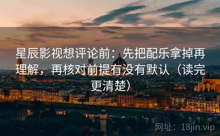 星辰影视想评论前:先把配乐拿掉再理解,再核对前提有没有默认(读完更清楚) 星辰影视想评论前:先把配乐拿掉再理解,再核对前提有没有默认(读完更清楚)