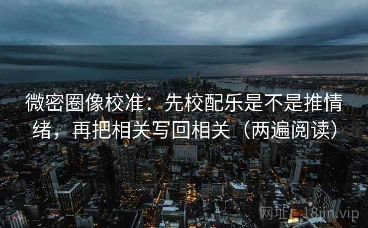 微密圈像校准:先校配乐是不是推情绪,再把相关写回相关(两遍阅读) 微密圈像校准:先校配乐是不是推情绪,再把相关写回相关(两遍阅读)
