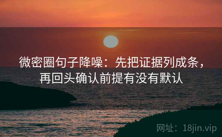 微密圈句子降噪：先把证据列成条，再回头确认前提有没有默认