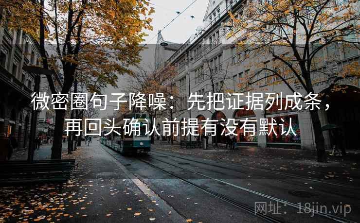 微密圈句子降噪：先把证据列成条，再回头确认前提有没有默认