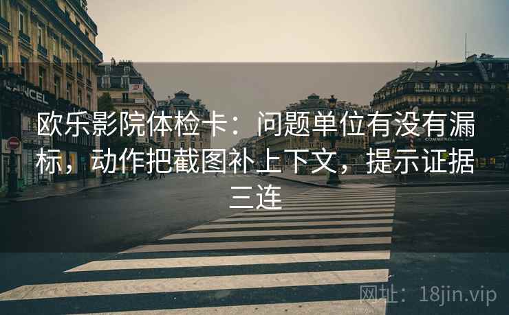 欧乐影院体检卡:问题单位有没有漏标,动作把截图补上下文,提示证据三连 欧乐影院体检卡:问题单位有没有漏标,动作把截图补上下文,提示证据三连