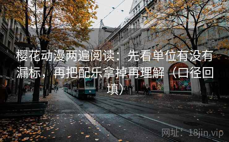樱花动漫两遍阅读:先看单位有没有漏标,再把配乐拿掉再理解(口径回填) 樱花动漫两遍阅读:先看单位有没有漏标,再把配乐拿掉再理解(口径回填)