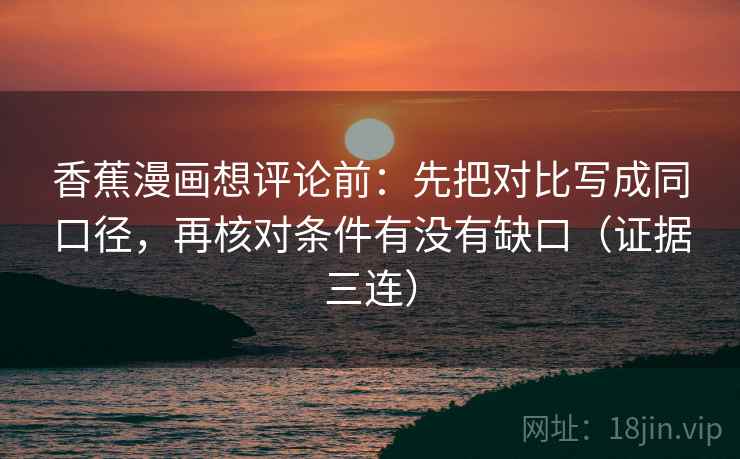 香蕉漫画想评论前:先把对比写成同口径,再核对条件有没有缺口(证据三连) 香蕉漫画想评论前:先把对比写成同口径,再核对条件有没有缺口(证据三连)