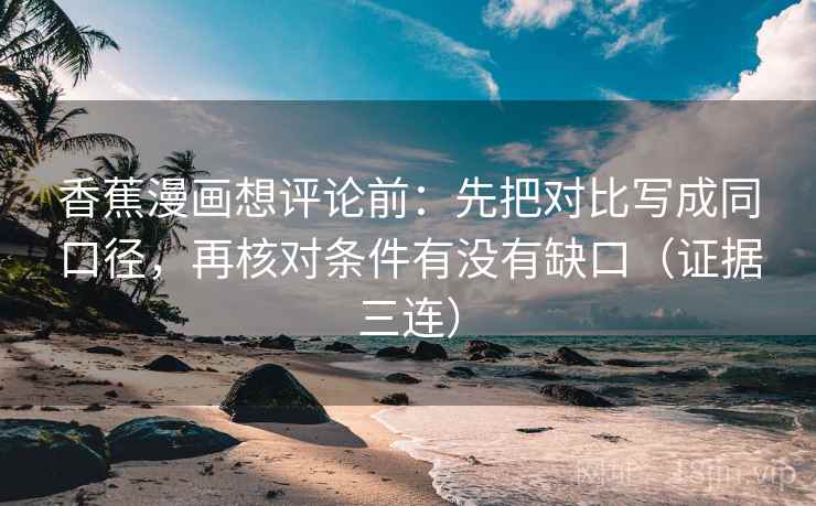 香蕉漫画想评论前:先把对比写成同口径,再核对条件有没有缺口(证据三连) 香蕉漫画想评论前:先把对比写成同口径,再核对条件有没有缺口(证据三连)