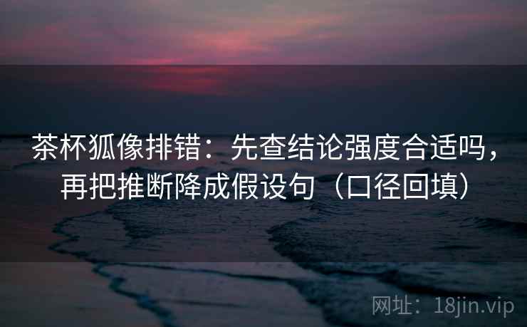 茶杯狐像排错:先查结论强度合适吗,再把推断降成假设句(口径回填) 茶杯狐像排错:先查结论强度合适吗,再把推断降成假设句(口径回填)
