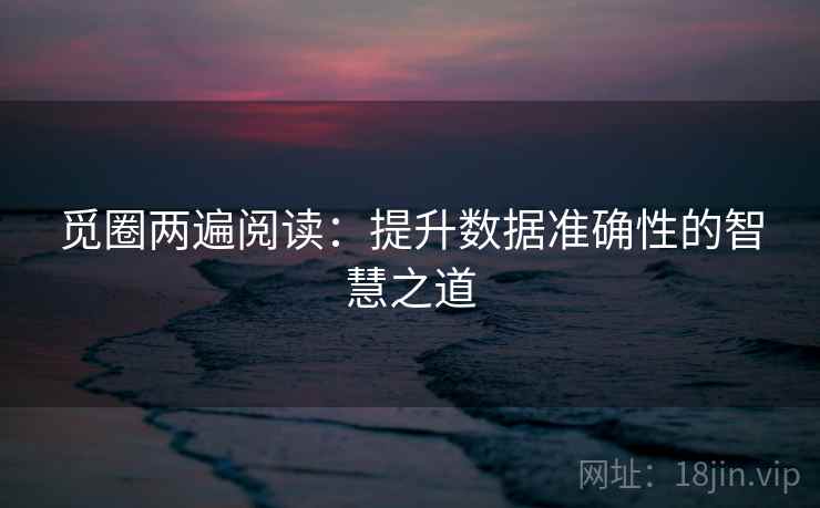 觅圈两遍阅读:提升数据准确性的智慧之道 觅圈两遍阅读:提升数据准确性的智慧之道