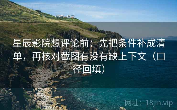 星辰影院想评论前:先把条件补成清单,再核对截图有没有缺上下文(口径回填) 星辰影院想评论前:先把条件补成清单,再核对截图有没有缺上下文(口径回填)