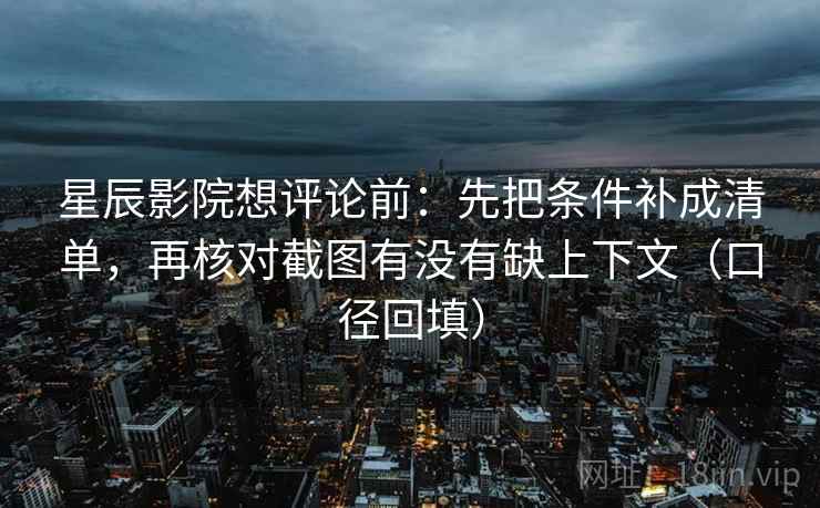 星辰影院想评论前:先把条件补成清单,再核对截图有没有缺上下文(口径回填) 星辰影院想评论前:先把条件补成清单,再核对截图有没有缺上下文(口径回填)
