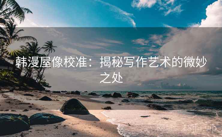 韩漫屋像校准:揭秘写作艺术的微妙之处 韩漫屋像校准:揭秘写作艺术的微妙之处