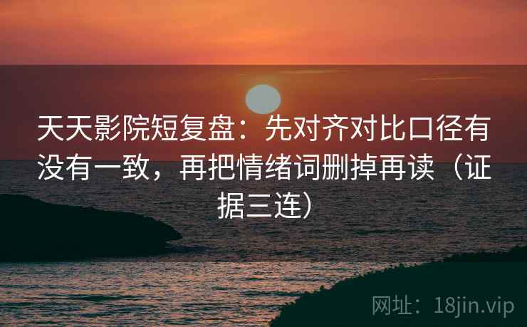 天天影院短复盘：先对齐对比口径有没有一致，再把情绪词删掉再读（证据三连）