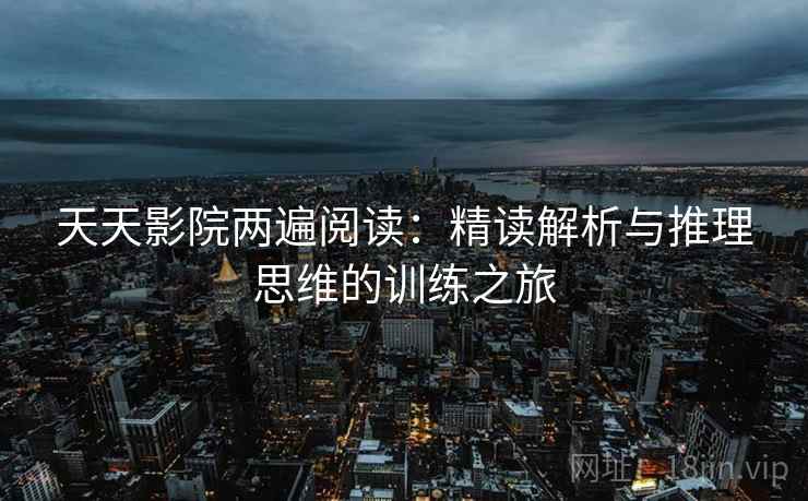 天天影院两遍阅读:精读解析与推理思维的训练之旅 天天影院两遍阅读:精读解析与推理思维的训练之旅