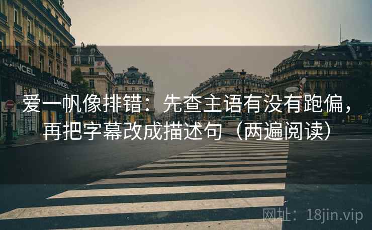 爱一帆像排错:先查主语有没有跑偏,再把字幕改成描述句(两遍阅读) 爱一帆像排错:先查主语有没有跑偏,再把字幕改成描述句(两遍阅读)