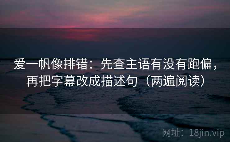 爱一帆像排错:先查主语有没有跑偏,再把字幕改成描述句(两遍阅读) 爱一帆像排错:先查主语有没有跑偏,再把字幕改成描述句(两遍阅读)