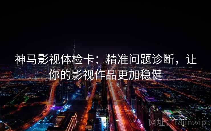 神马影视体检卡:精准问题诊断,让你的影视作品更加稳健 神马影视体检卡:精准问题诊断,让你的影视作品更加稳健