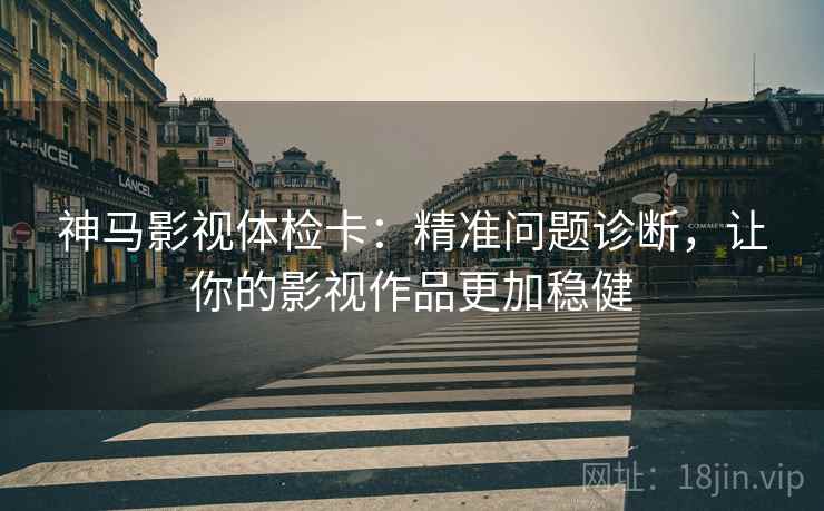 神马影视体检卡:精准问题诊断,让你的影视作品更加稳健 神马影视体检卡:精准问题诊断,让你的影视作品更加稳健