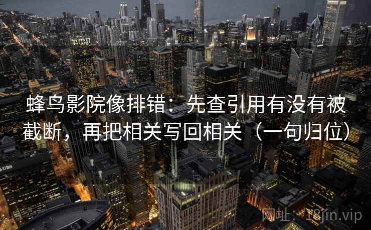 蜂鸟影院像排错:先查引用有没有被截断,再把相关写回相关(一句归位) 蜂鸟影院像排错:先查引用有没有被截断,再把相关写回相关(一句归位)