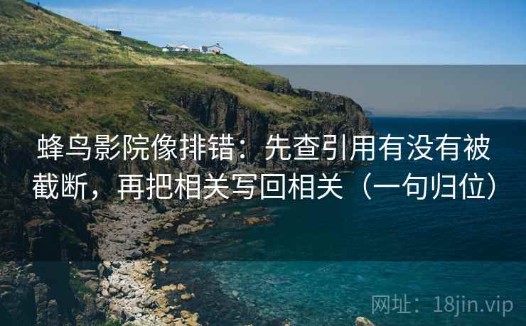 蜂鸟影院像排错:先查引用有没有被截断,再把相关写回相关(一句归位) 蜂鸟影院像排错:先查引用有没有被截断,再把相关写回相关(一句归位)
