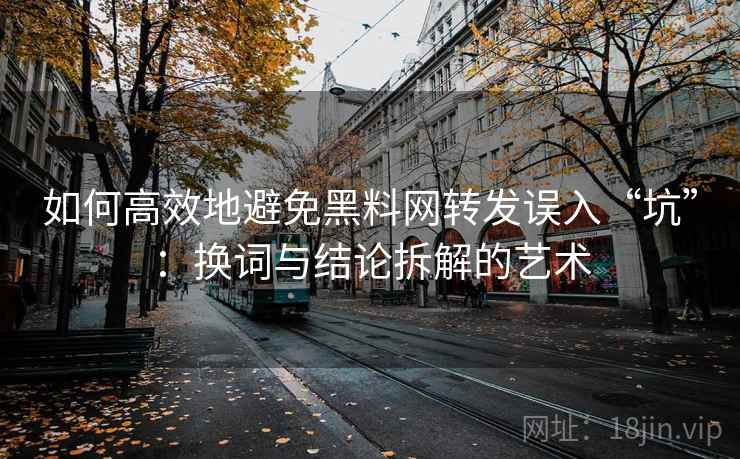 如何高效地避免黑料网转发误入“坑”：换词与结论拆解的艺术