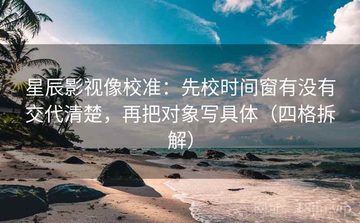 星辰影视像校准:先校时间窗有没有交代清楚,再把对象写具体(四格拆解) 星辰影视像校准:先校时间窗有没有交代清楚,再把对象写具体(四格拆解)