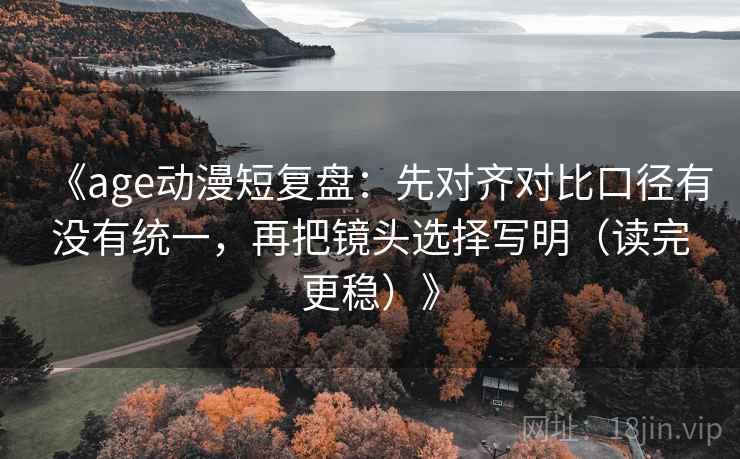 《age动漫短复盘:先对齐对比口径有没有统一,再把镜头选择写明(读完更稳)》 《age动漫短复盘:先对齐对比口径有没有统一,再把镜头选择写明(读完更稳)》