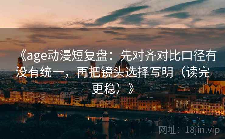 《age动漫短复盘:先对齐对比口径有没有统一,再把镜头选择写明(读完更稳)》 《age动漫短复盘:先对齐对比口径有没有统一,再把镜头选择写明(读完更稳)》