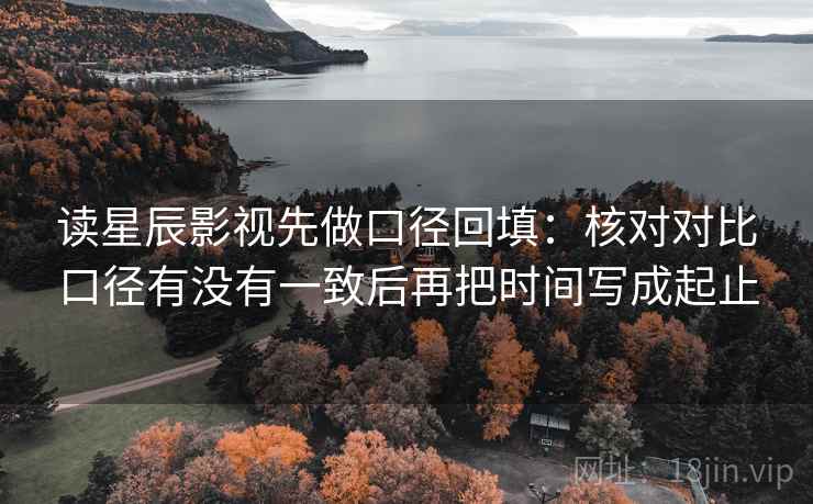 读星辰影视先做口径回填:核对对比口径有没有一致后再把时间写成起止 读星辰影视先做口径回填:核对对比口径有没有一致后再把时间写成起止